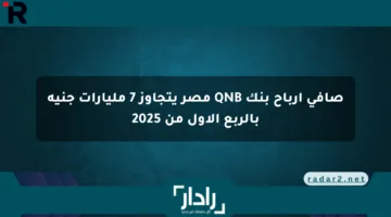صافي أرباح بنك QNB مصر يتجاوز 7 مليارات جنيه بالربع الأول من 2025